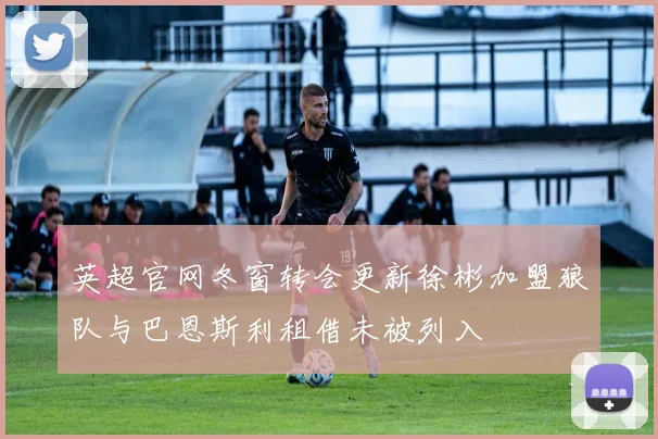 英超官网冬窗转会更新徐彬加盟狼队与巴恩斯利租借未被列入