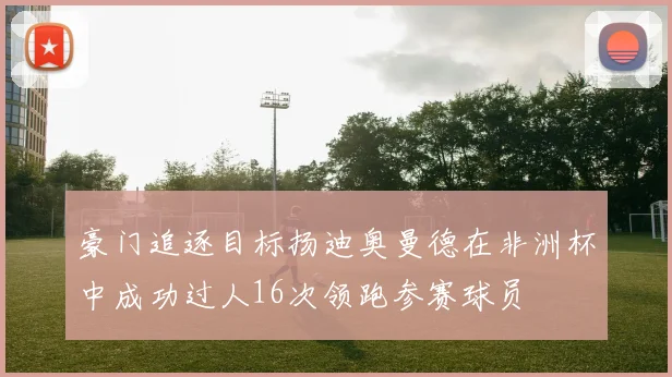 豪门追逐目标扬迪奥曼德在非洲杯中成功过人16次领跑参赛球员