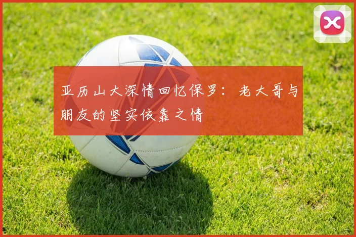 亚历山大深情回忆保罗：老大哥与朋友的坚实依靠之情