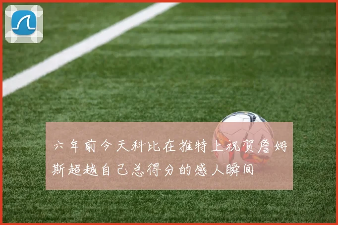 六年前今天科比在推特上祝贺詹姆斯超越自己总得分的感人瞬间