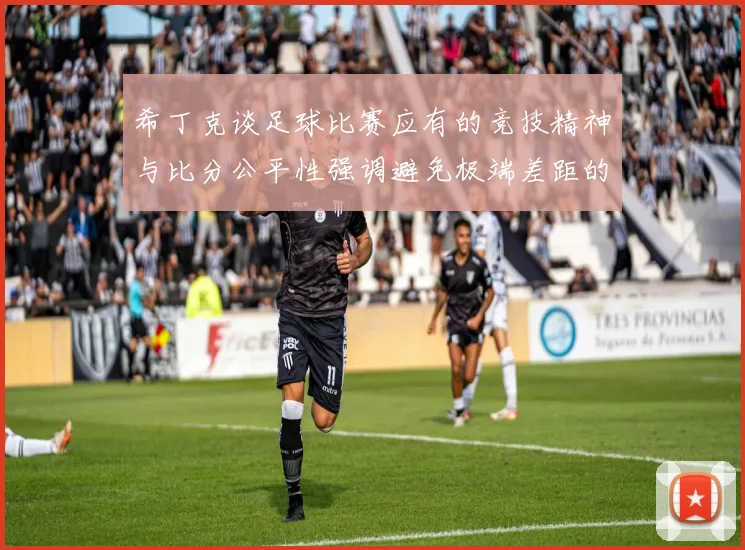 希丁克谈足球比赛应有的竞技精神与比分公平性强调避免极端差距的必要性