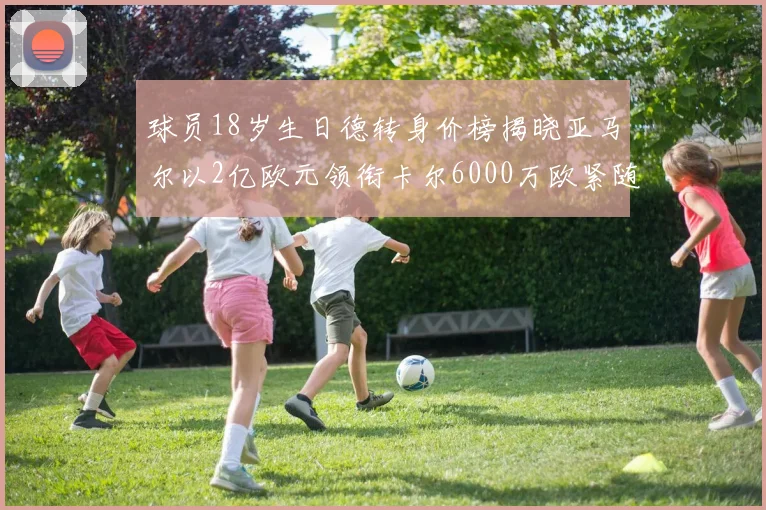 球员18岁生日德转身价榜揭晓亚马尔以2亿欧元领衔卡尔6000万欧紧随其后