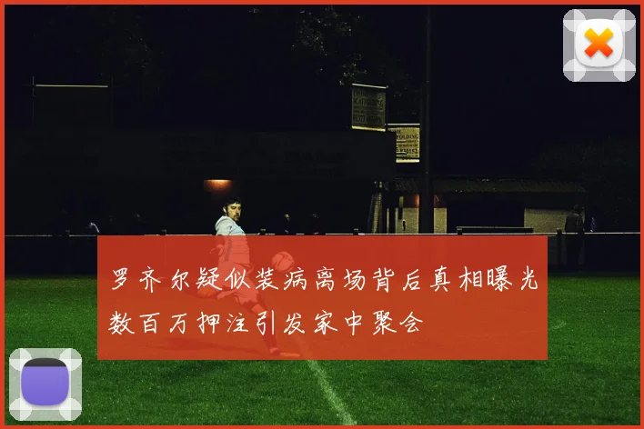 罗齐尔疑似装病离场背后真相曝光数百万押注引发家中聚会