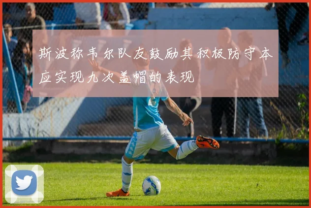 斯波称韦尔队友鼓励其积极防守本应实现九次盖帽的表现