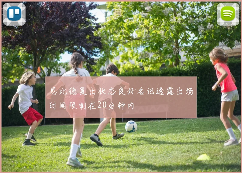 恩比德复出状态良好名记透露出场时间限制在20分钟内