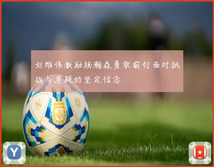 刘维伟激励杨瀚森勇敢前行面对挑战与质疑的坚定信念