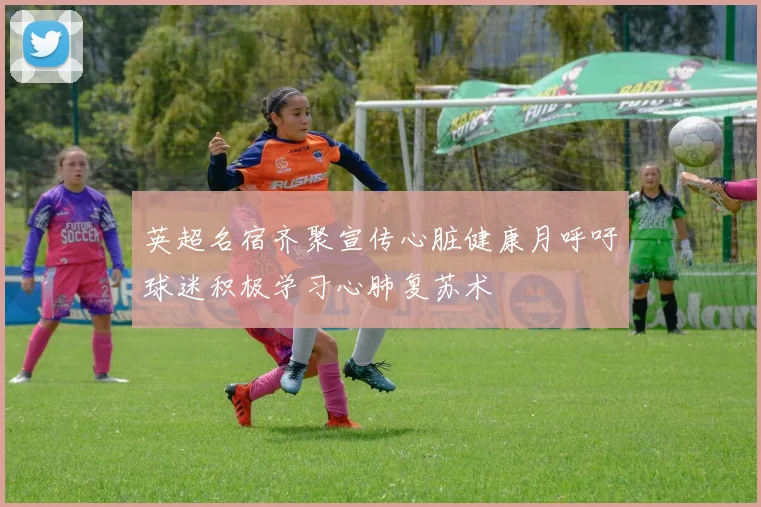 英超名宿齐聚宣传心脏健康月呼吁球迷积极学习心肺复苏术