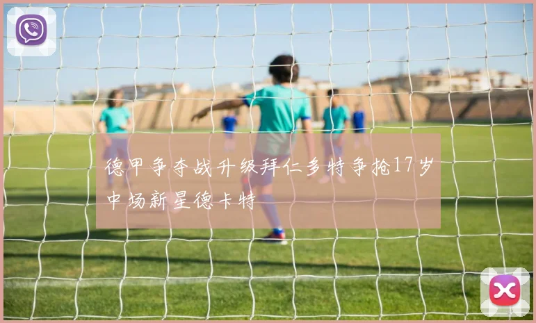 德甲争夺战升级拜仁多特争抢17岁中场新星德卡特