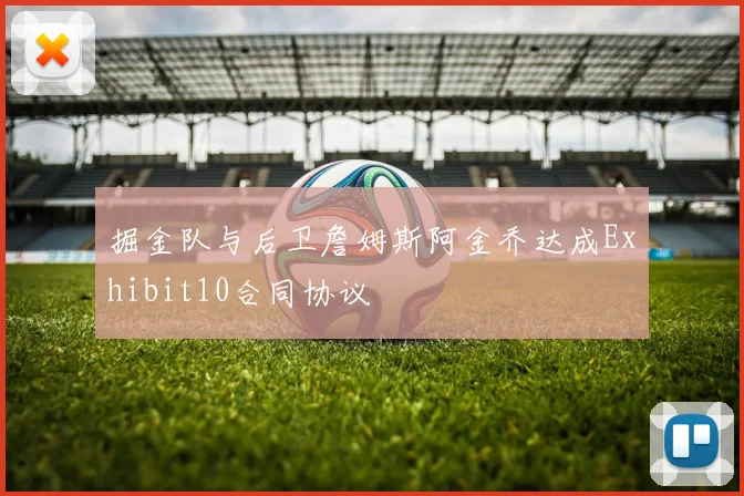 掘金队与后卫詹姆斯阿金乔达成Exhibit10合同协议