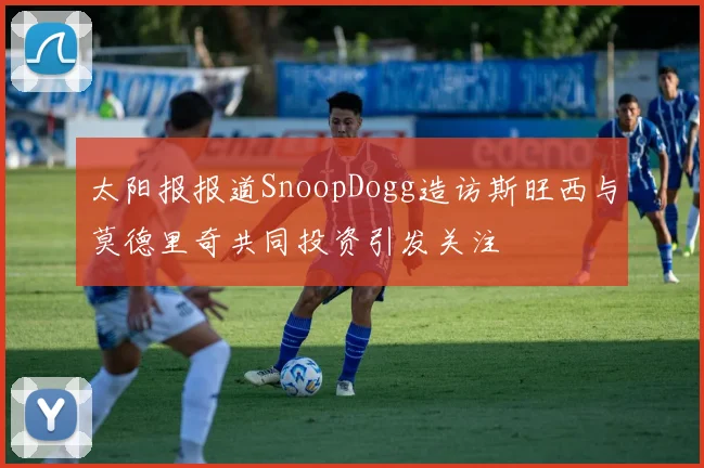 太阳报报道SnoopDogg造访斯旺西与莫德里奇共同投资引发关注