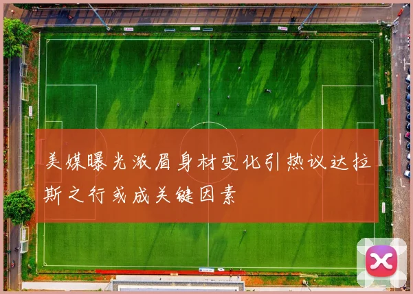 美媒曝光浓眉身材变化引热议达拉斯之行或成关键因素