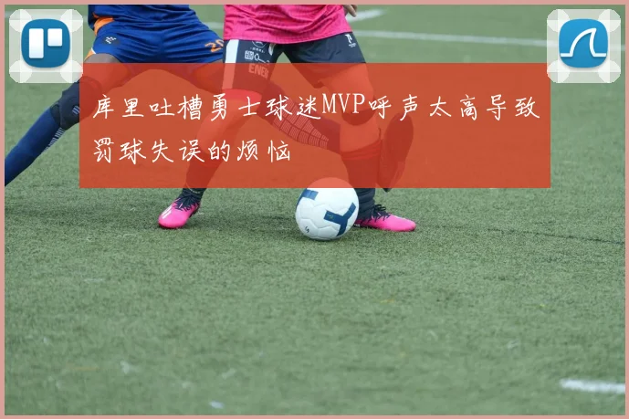库里吐槽勇士球迷MVP呼声太高导致罚球失误的烦恼