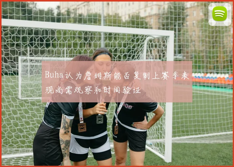 Buha认为詹姆斯能否复制上赛季表现尚需观察和时间验证