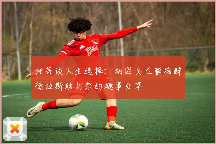 托蒂谈人生选择：纳因戈兰解宿醉德拉斯助打架的趣事分享