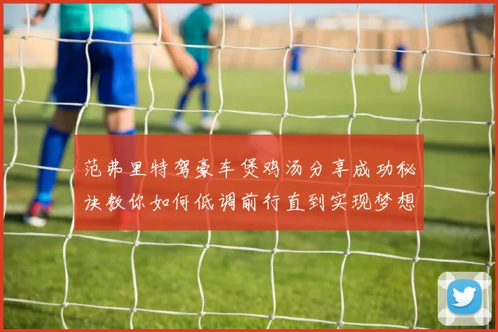 范弗里特驾豪车煲鸡汤分享成功秘诀教你如何低调前行直到实现梦想