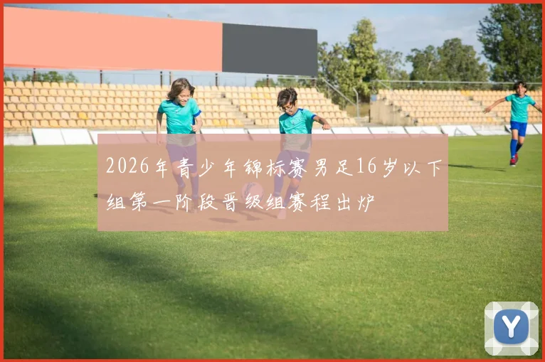 2026年青少年锦标赛男足16岁以下组第一阶段晋级组赛程出炉