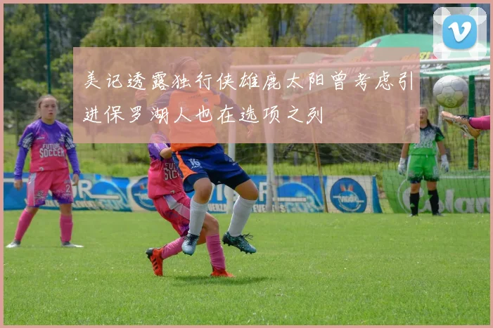 美记透露独行侠雄鹿太阳曾考虑引进保罗湖人也在选项之列