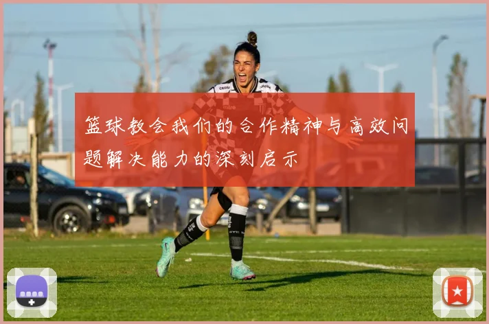 篮球教会我们的合作精神与高效问题解决能力的深刻启示