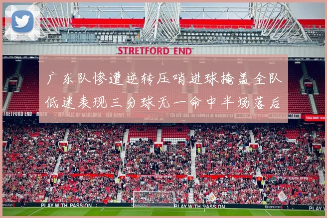 广东队惨遭逆转压哨进球掩盖全队低迷表现三分球无一命中半场落后26分