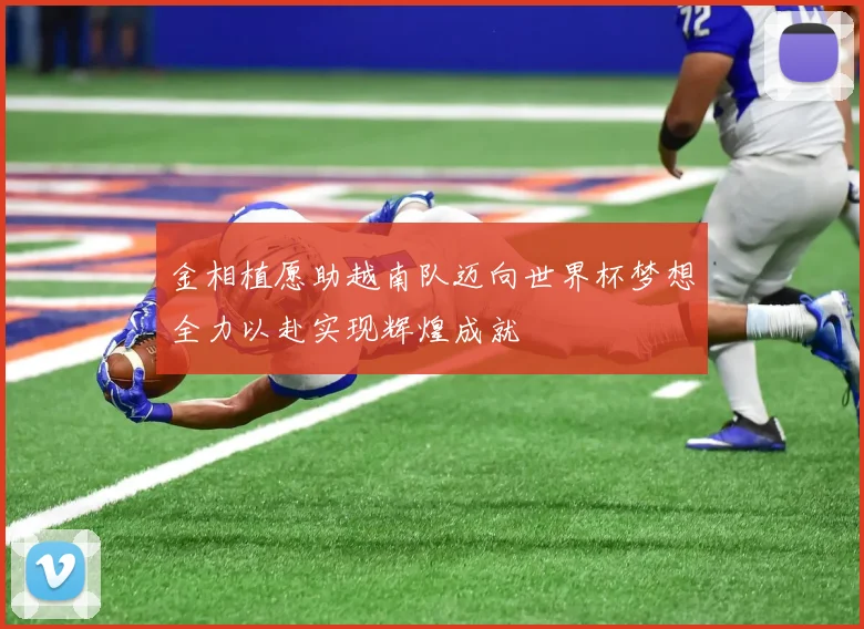金相植愿助越南队迈向世界杯梦想全力以赴实现辉煌成就