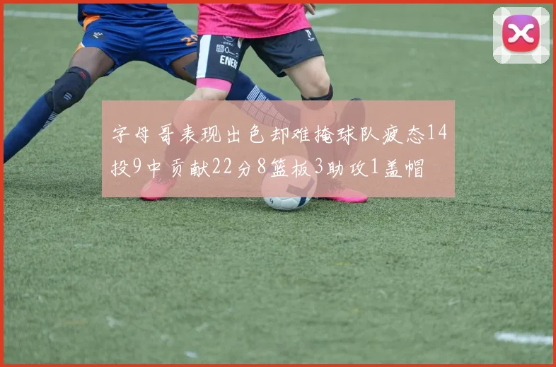字母哥表现出色却难掩球队疲态14投9中贡献22分8篮板3助攻1盖帽