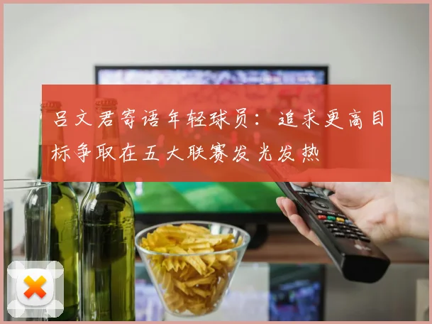 吕文君寄语年轻球员：追求更高目标争取在五大联赛发光发热