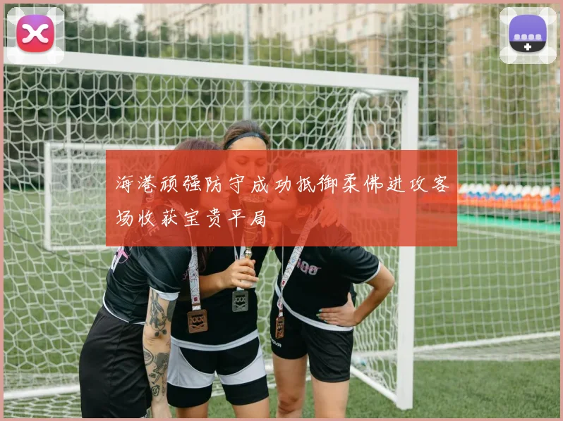 海港顽强防守成功抵御柔佛进攻客场收获宝贵平局