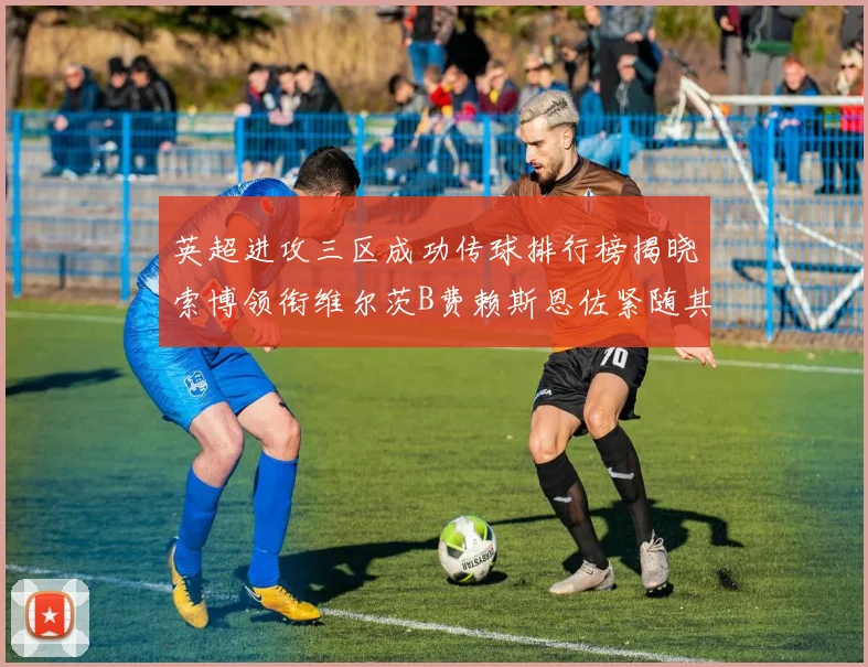英超进攻三区成功传球排行榜揭晓索博领衔维尔茨B费赖斯恩佐紧随其后