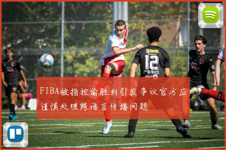 FIBA被指控偷胜利引发争议官方应谨慎处理跨语言传播问题
