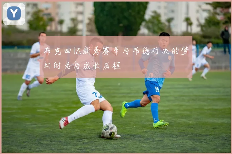 布克回忆新秀赛季与韦德对决的梦幻时光与成长历程