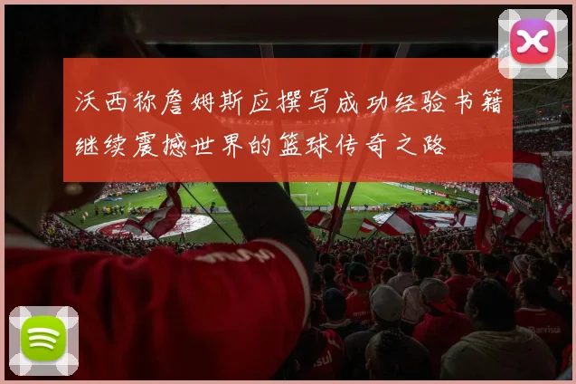 沃西称詹姆斯应撰写成功经验书籍继续震撼世界的篮球传奇之路