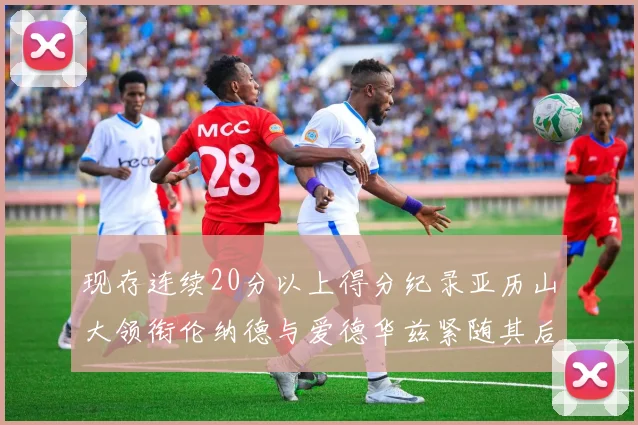 现存连续20分以上得分纪录亚历山大领衔伦纳德与爱德华兹紧随其后