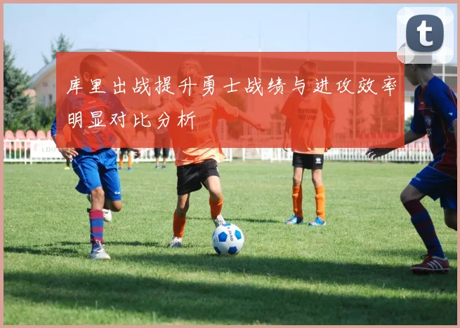 库里出战提升勇士战绩与进攻效率明显对比分析