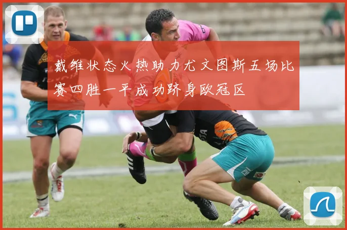 戴维状态火热助力尤文图斯五场比赛四胜一平成功跻身欧冠区