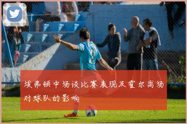 埃弗顿中场谈比赛表现及霍尔离场对球队的影响