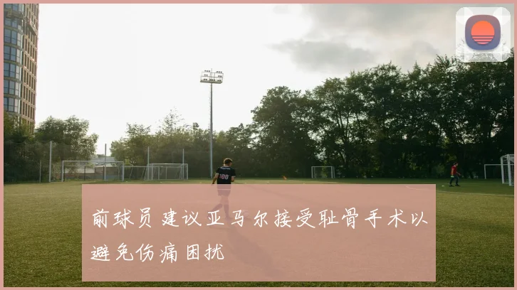 前球员建议亚马尔接受耻骨手术以避免伤痛困扰