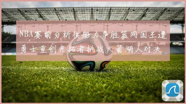 NBA赛前分析快船力争胜篮网国王遭勇士重创开拓者挑战火箭湖人对决雄鹿艰难