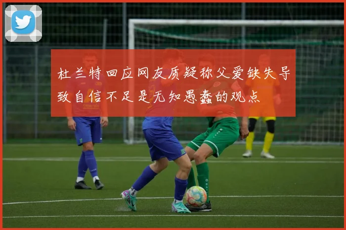 杜兰特回应网友质疑称父爱缺失导致自信不足是无知愚蠢的观点