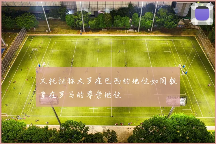 文托拉称大罗在巴西的地位如同教皇在罗马的尊崇地位