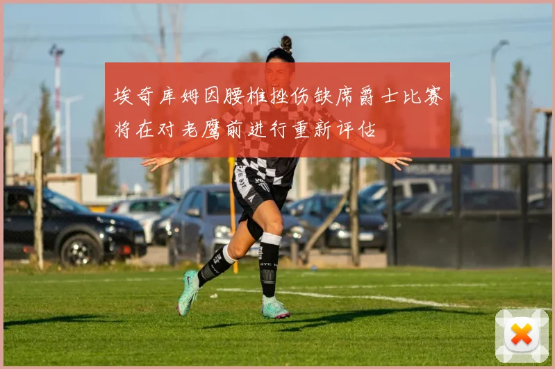 埃奇库姆因腰椎挫伤缺席爵士比赛将在对老鹰前进行重新评估