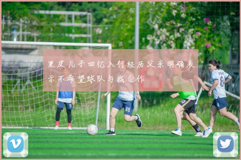 里皮儿子回忆入行经历父亲明确表示不希望球队与我合作