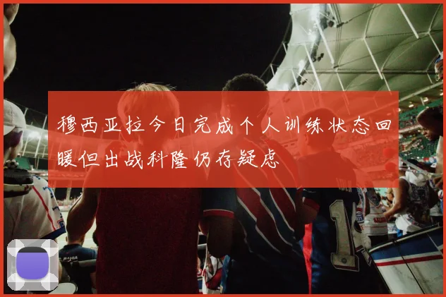 穆西亚拉今日完成个人训练状态回暖但出战科隆仍存疑虑