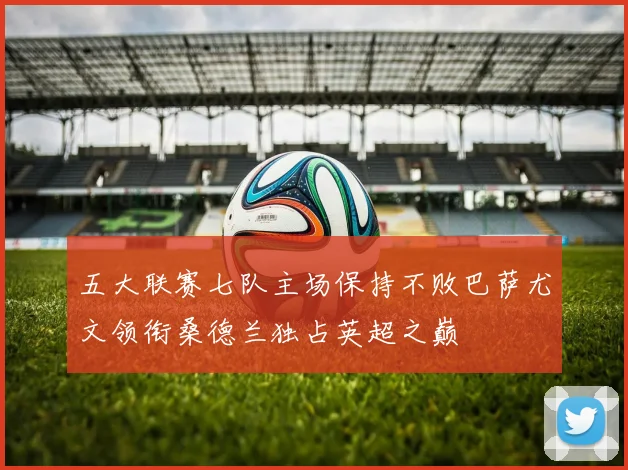 五大联赛七队主场保持不败巴萨尤文领衔桑德兰独占英超之巅