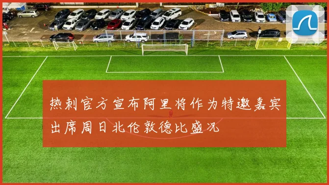 热刺官方宣布阿里将作为特邀嘉宾出席周日北伦敦德比盛况